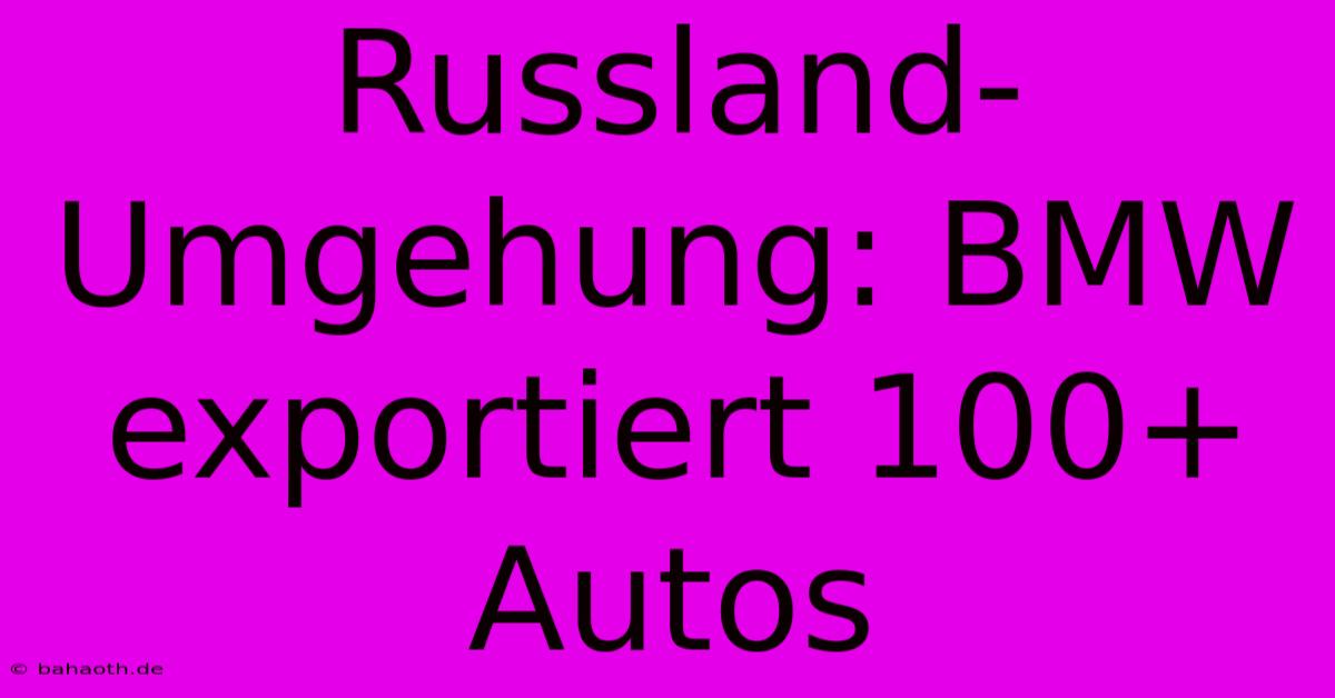 Russland-Umgehung: BMW Exportiert 100+ Autos