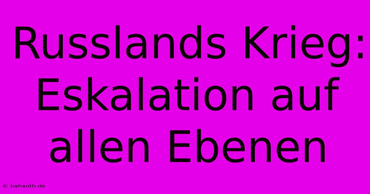 Russlands Krieg: Eskalation Auf Allen Ebenen
