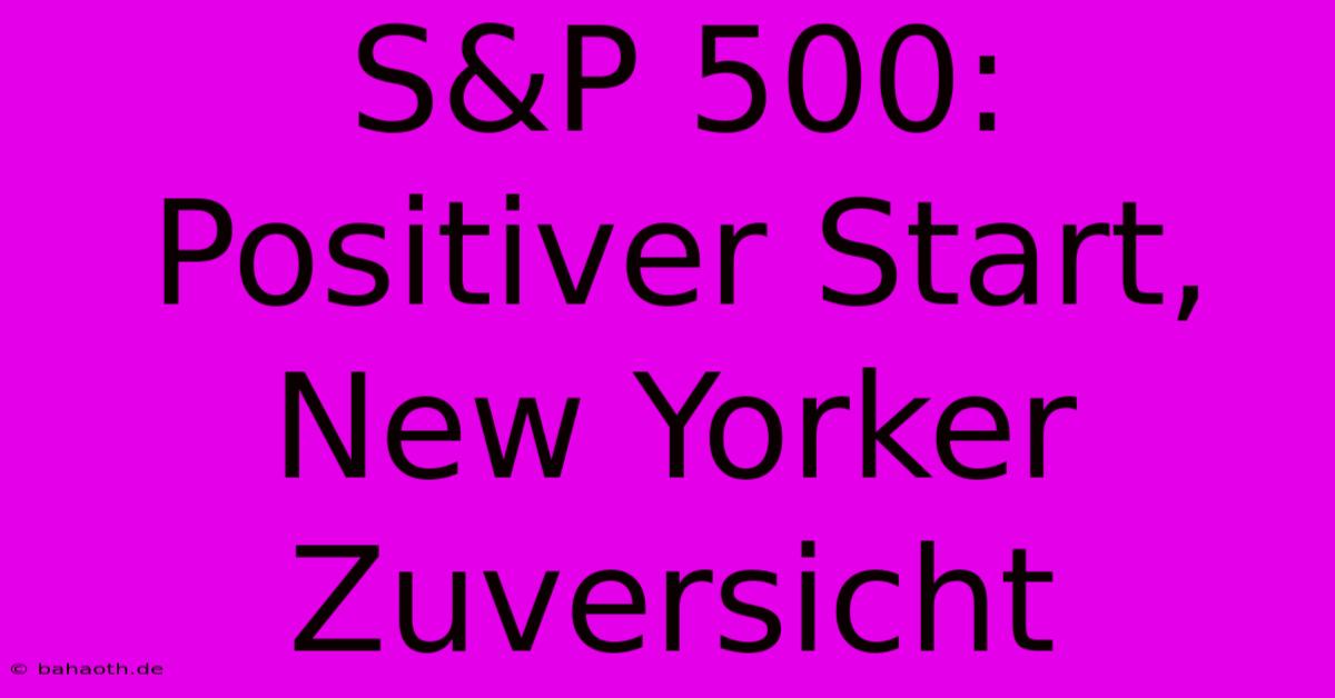 S&P 500: Positiver Start, New Yorker Zuversicht