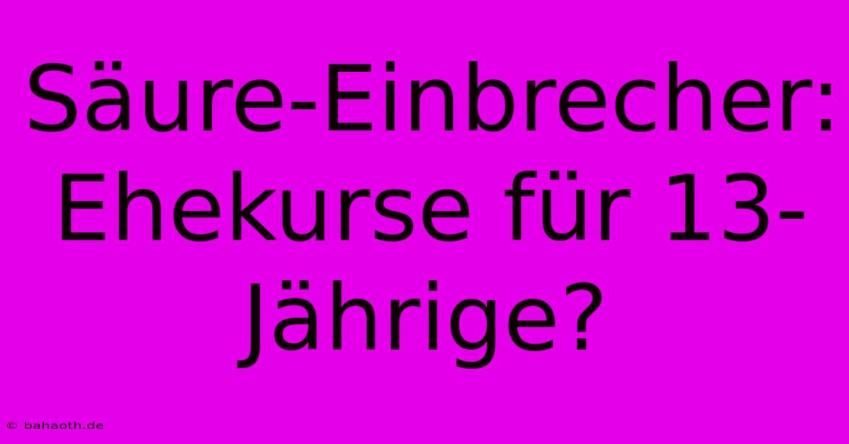 Säure-Einbrecher: Ehekurse Für 13-Jährige?