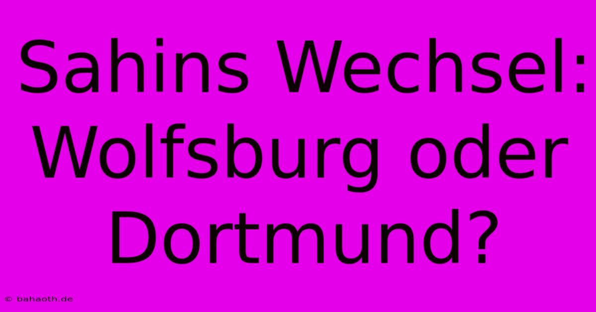 Sahins Wechsel: Wolfsburg Oder Dortmund?