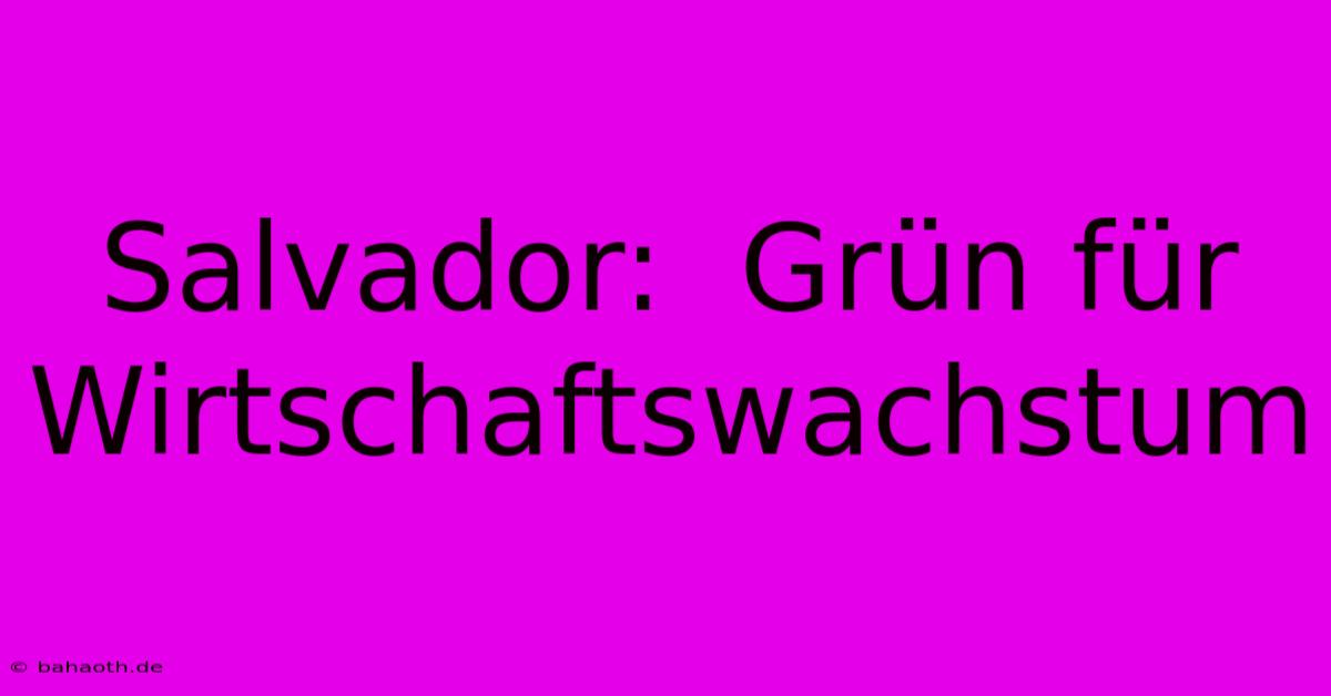 Salvador:  Grün Für Wirtschaftswachstum