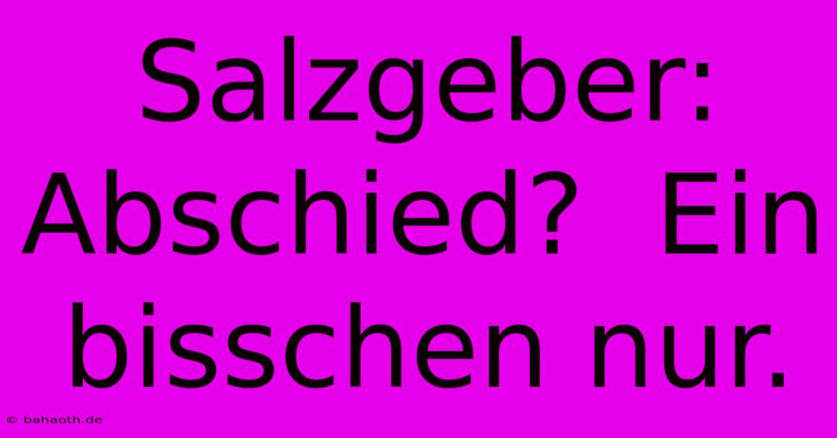 Salzgeber: Abschied?  Ein Bisschen Nur.