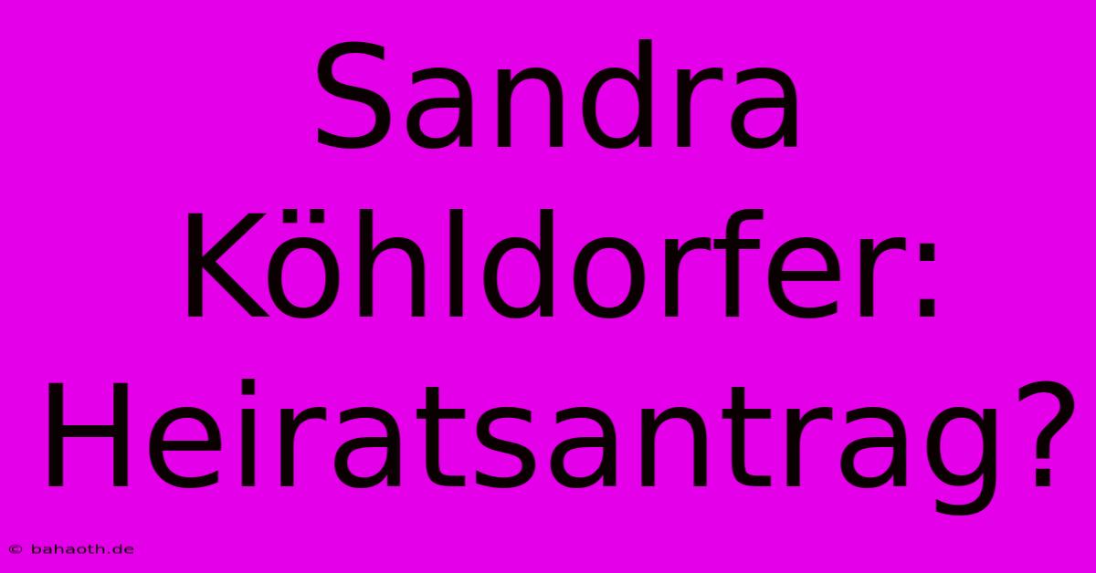 Sandra Köhldorfer: Heiratsantrag?