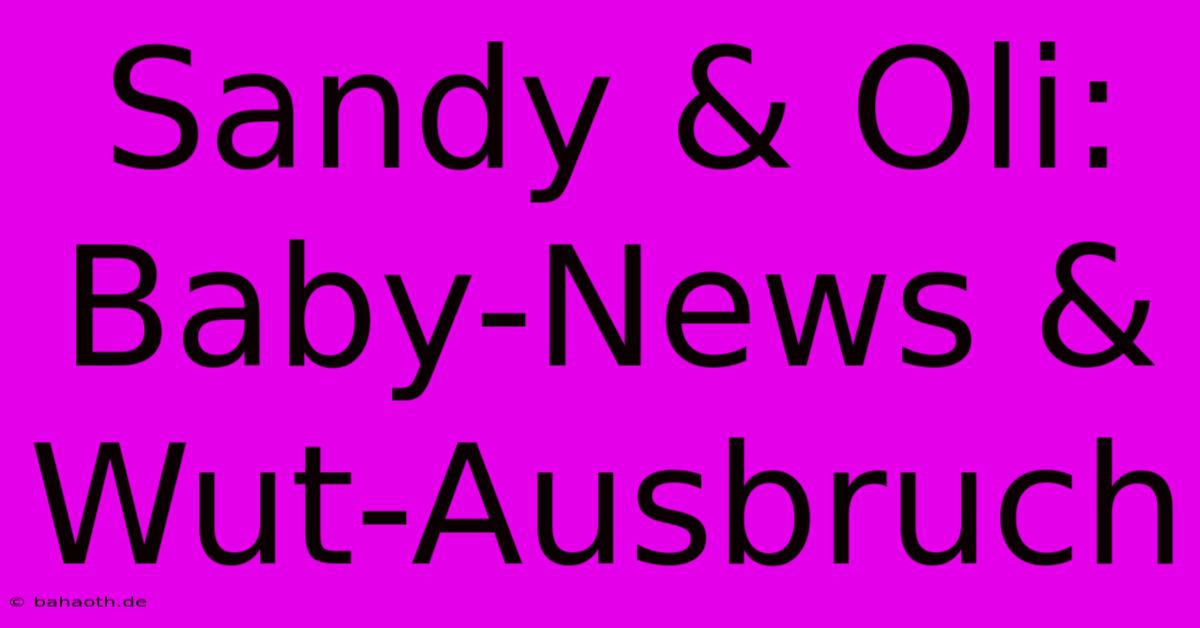 Sandy & Oli: Baby-News & Wut-Ausbruch