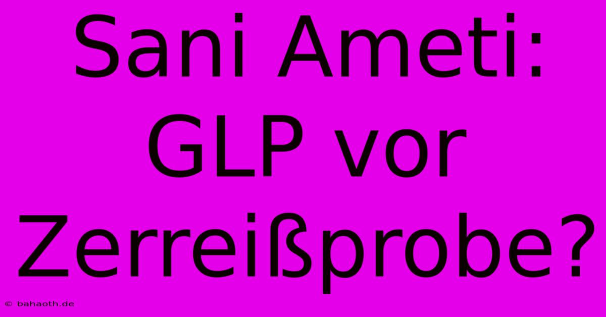 Sani Ameti:  GLP Vor Zerreißprobe?