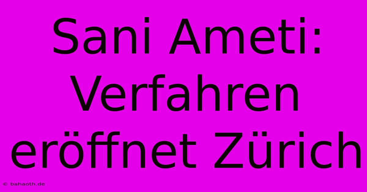 Sani Ameti: Verfahren Eröffnet Zürich