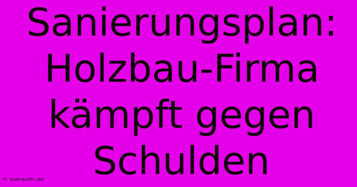 Sanierungsplan: Holzbau-Firma Kämpft Gegen Schulden