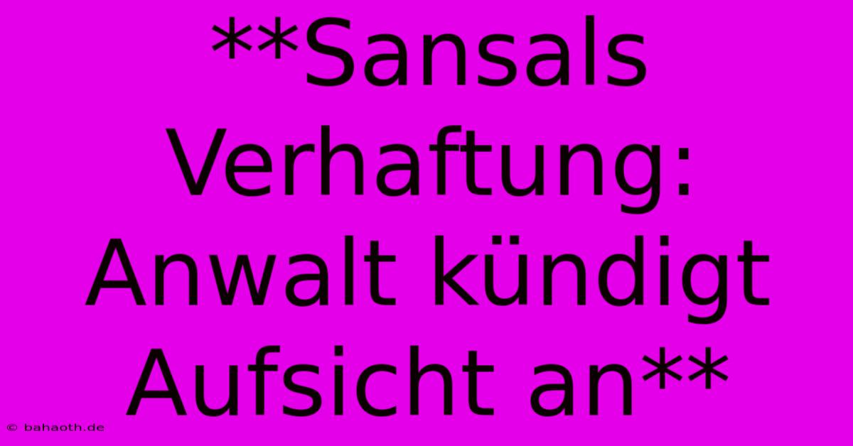 **Sansals Verhaftung: Anwalt Kündigt Aufsicht An**