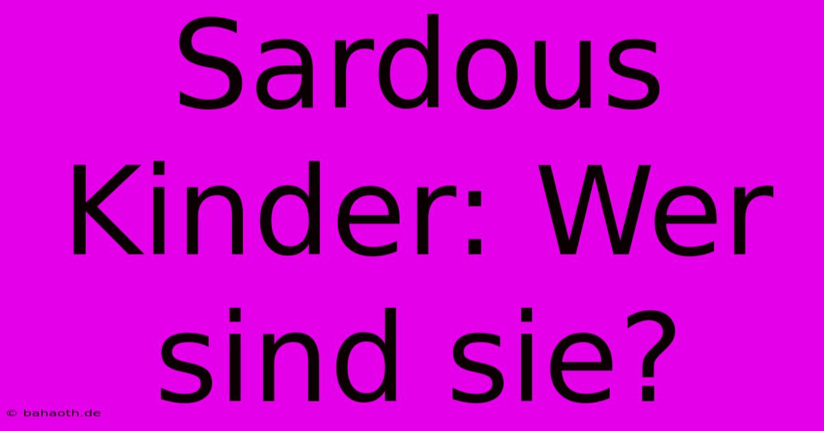 Sardous Kinder: Wer Sind Sie?