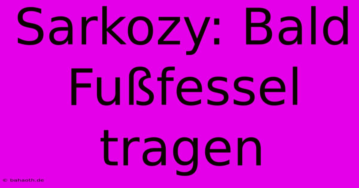 Sarkozy: Bald Fußfessel Tragen