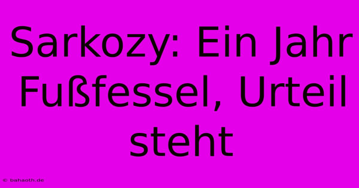 Sarkozy: Ein Jahr Fußfessel, Urteil Steht