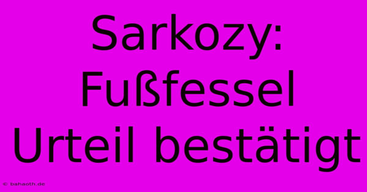 Sarkozy: Fußfessel Urteil Bestätigt