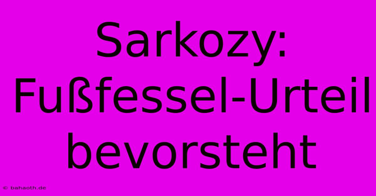 Sarkozy: Fußfessel-Urteil Bevorsteht