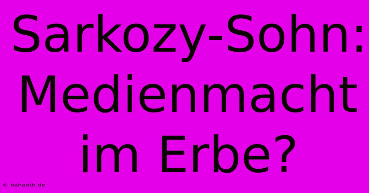 Sarkozy-Sohn: Medienmacht Im Erbe?