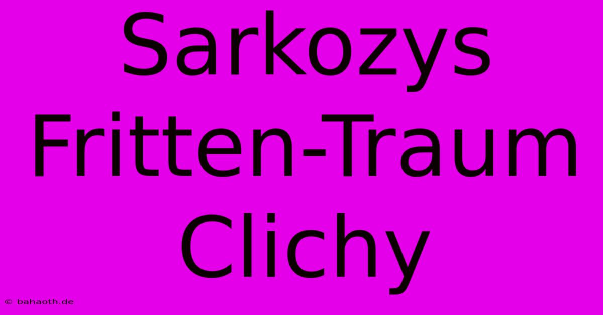 Sarkozys Fritten-Traum Clichy