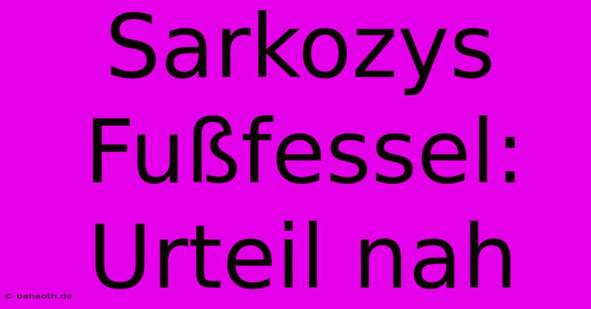 Sarkozys Fußfessel: Urteil Nah