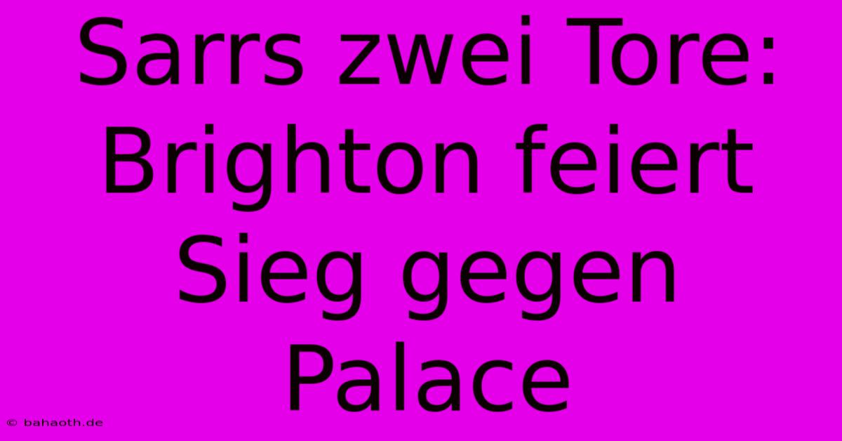 Sarrs Zwei Tore: Brighton Feiert Sieg Gegen Palace