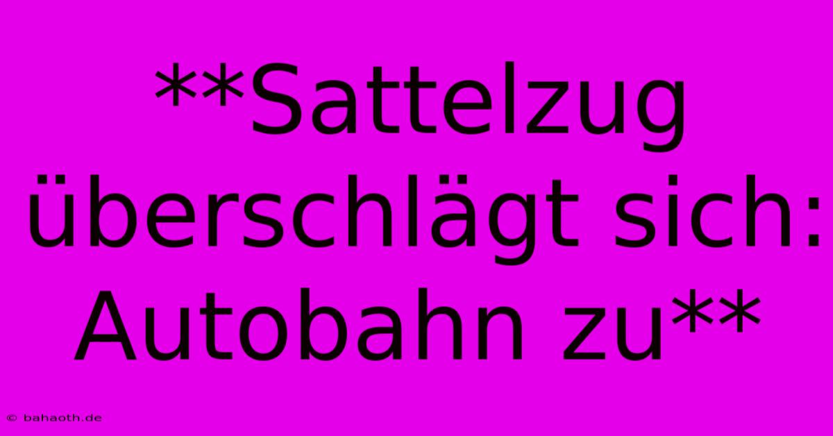 **Sattelzug Überschlägt Sich: Autobahn Zu**