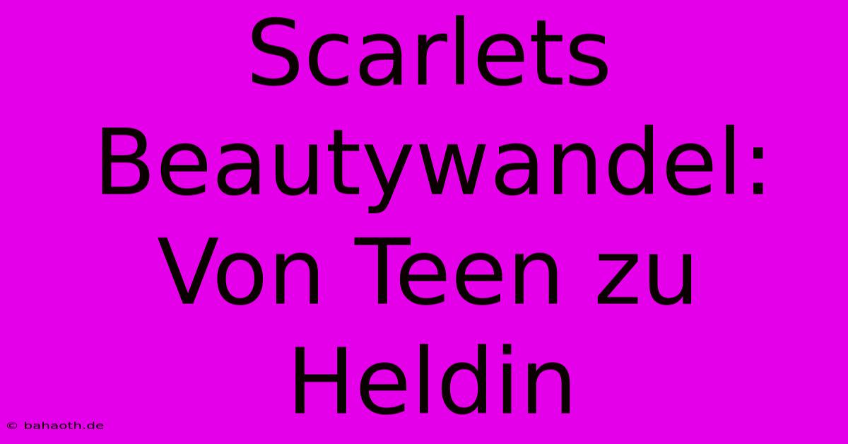 Scarlets Beautywandel: Von Teen Zu Heldin