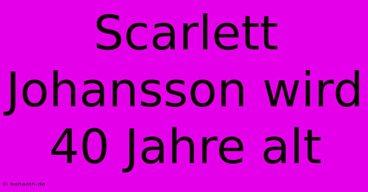 Scarlett Johansson Wird 40 Jahre Alt