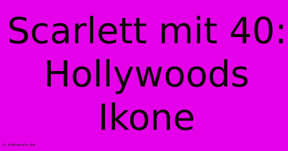 Scarlett Mit 40:  Hollywoods Ikone