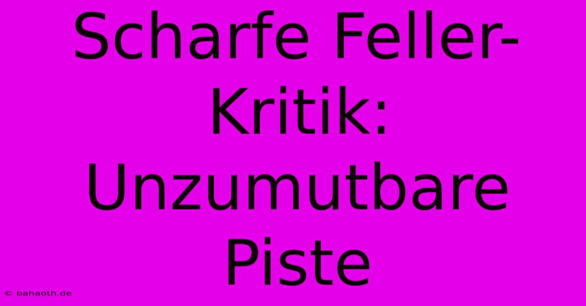 Scharfe Feller-Kritik: Unzumutbare Piste