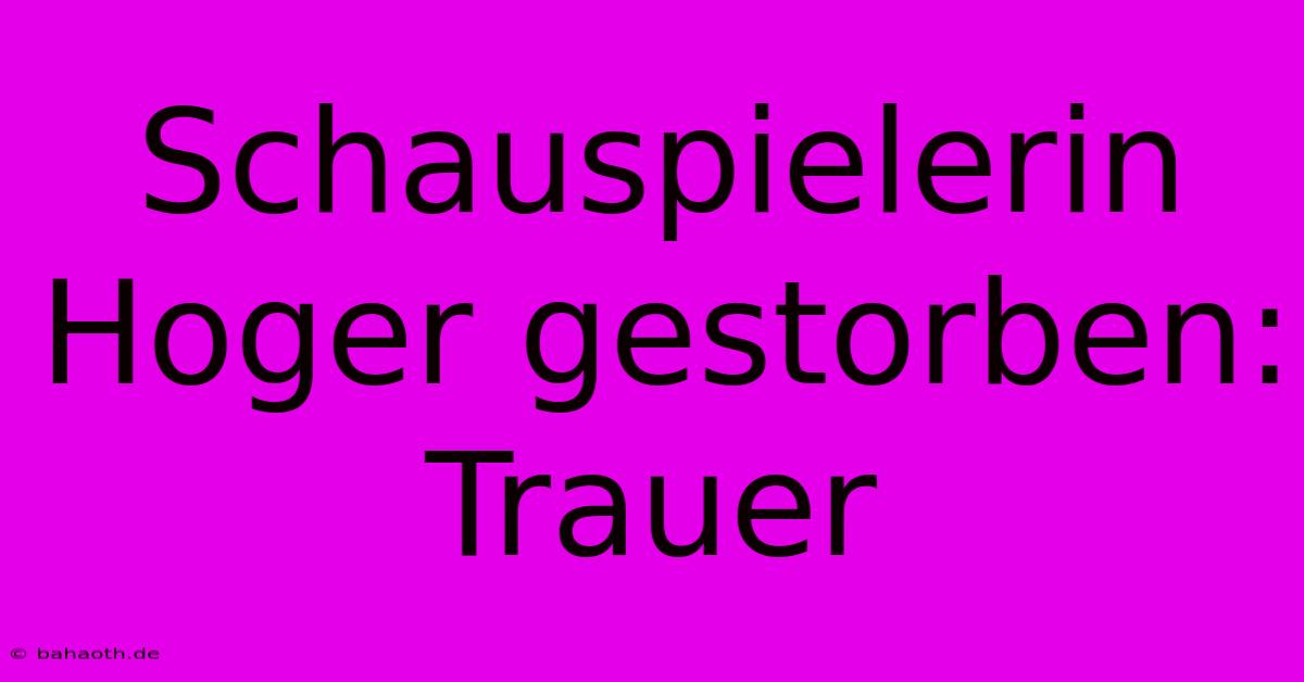 Schauspielerin Hoger Gestorben: Trauer