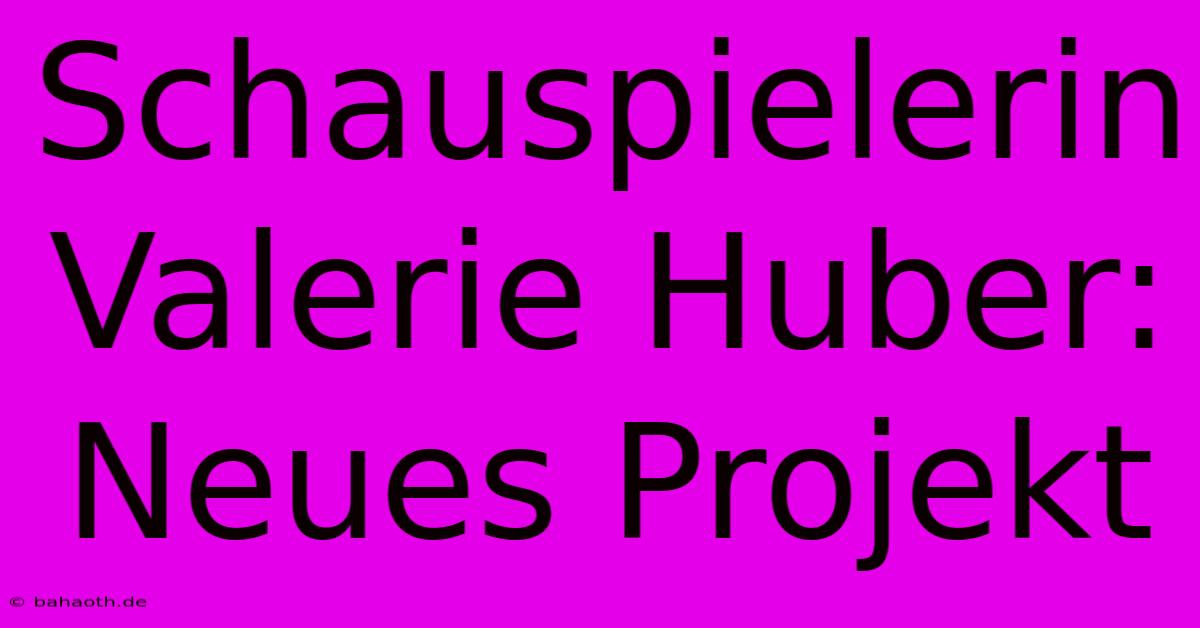 Schauspielerin Valerie Huber: Neues Projekt