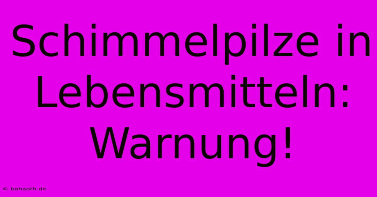 Schimmelpilze In Lebensmitteln: Warnung!