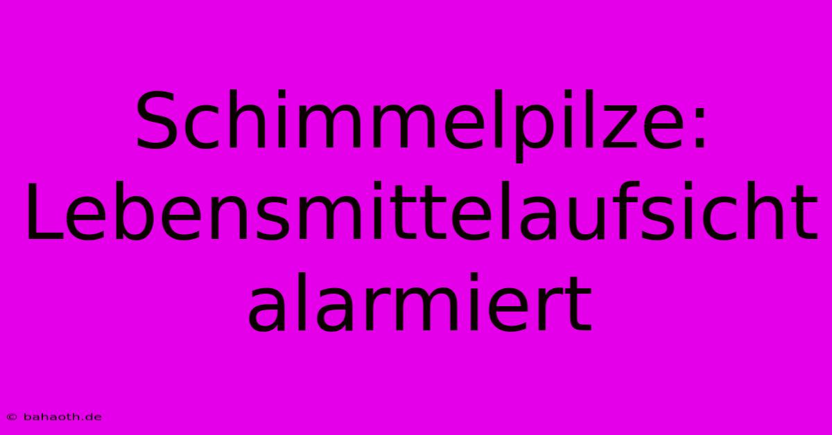 Schimmelpilze: Lebensmittelaufsicht Alarmiert