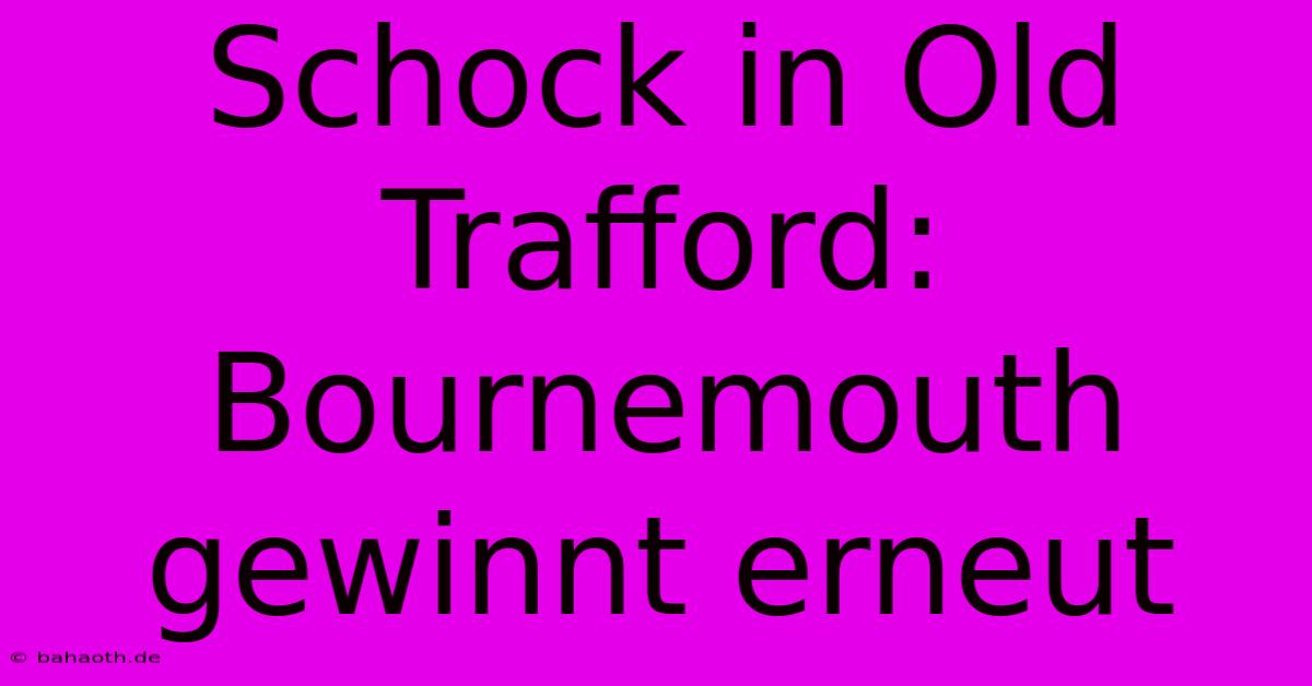 Schock In Old Trafford: Bournemouth Gewinnt Erneut