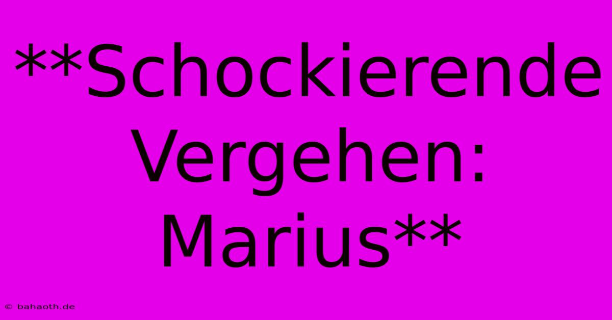 **Schockierende Vergehen: Marius**