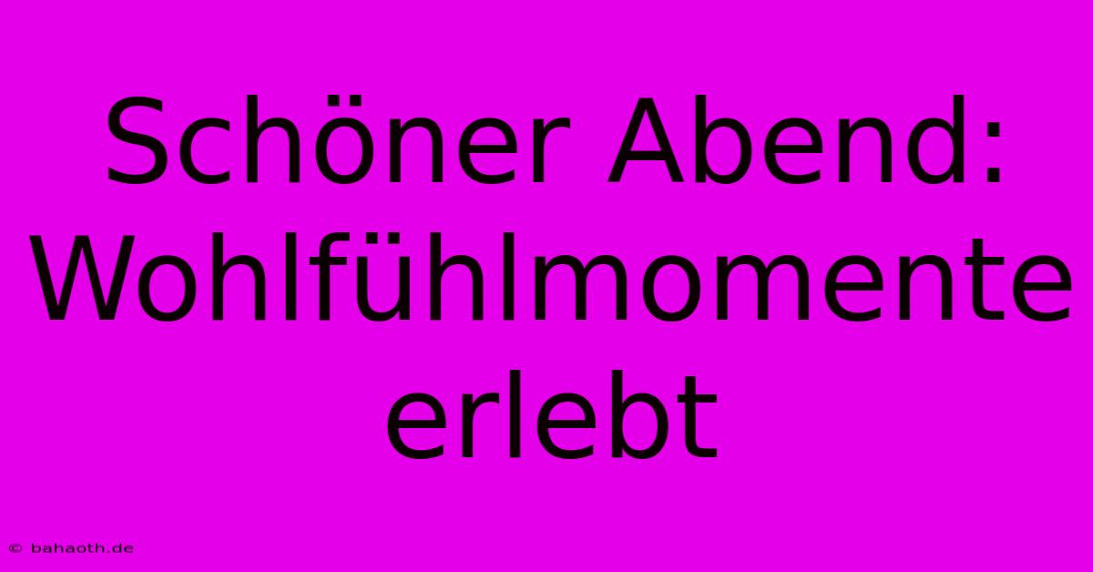 Schöner Abend:  Wohlfühlmomente Erlebt