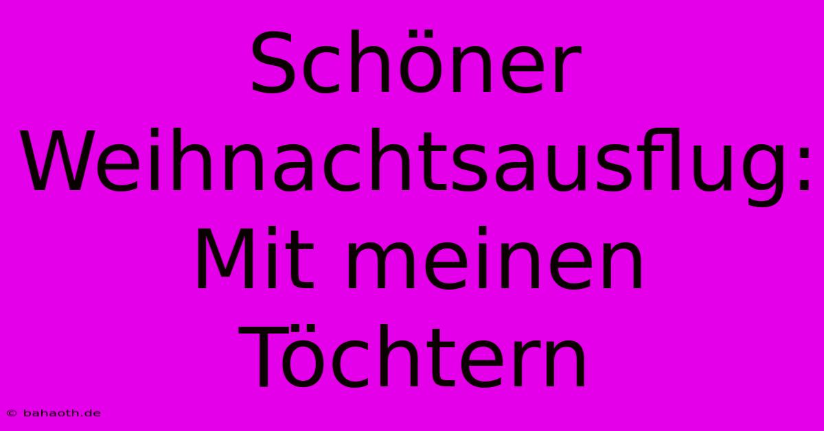 Schöner Weihnachtsausflug: Mit Meinen Töchtern