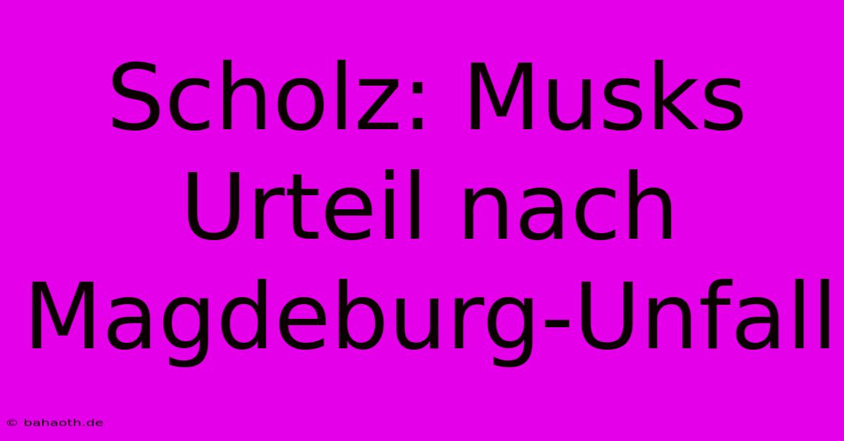 Scholz: Musks Urteil Nach Magdeburg-Unfall