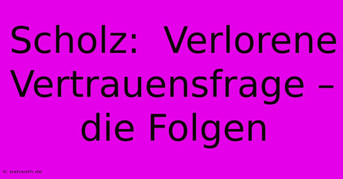 Scholz:  Verlorene Vertrauensfrage – Die Folgen