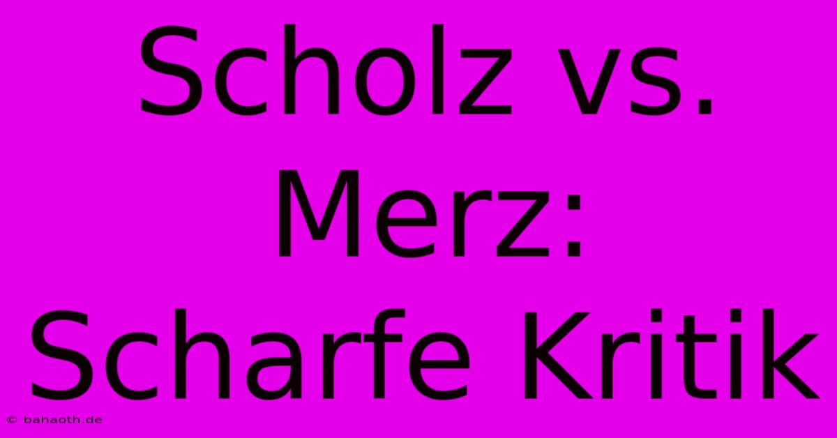 Scholz Vs. Merz: Scharfe Kritik