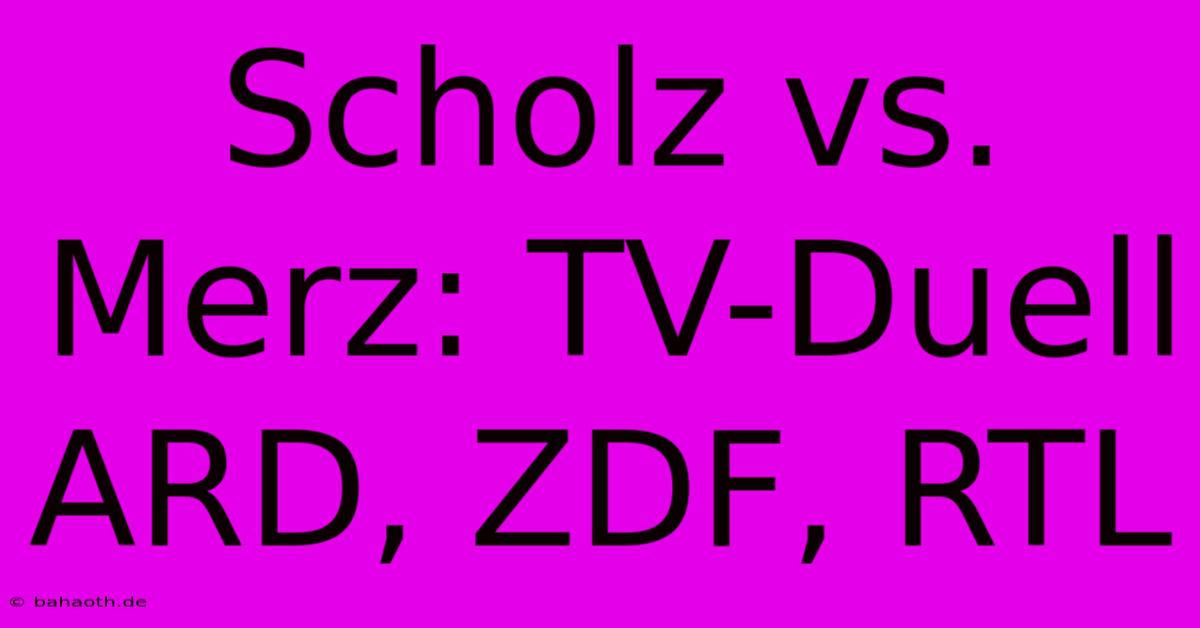 Scholz Vs. Merz: TV-Duell ARD, ZDF, RTL