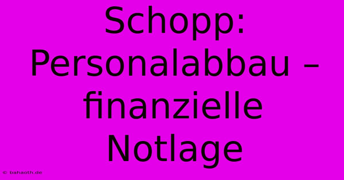 Schopp: Personalabbau –  Finanzielle Notlage