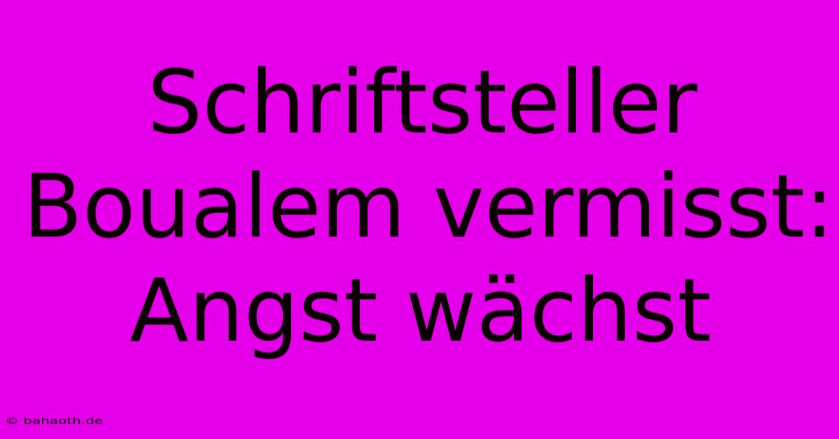 Schriftsteller Boualem Vermisst: Angst Wächst