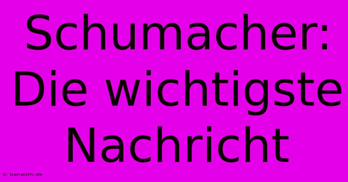 Schumacher: Die Wichtigste Nachricht