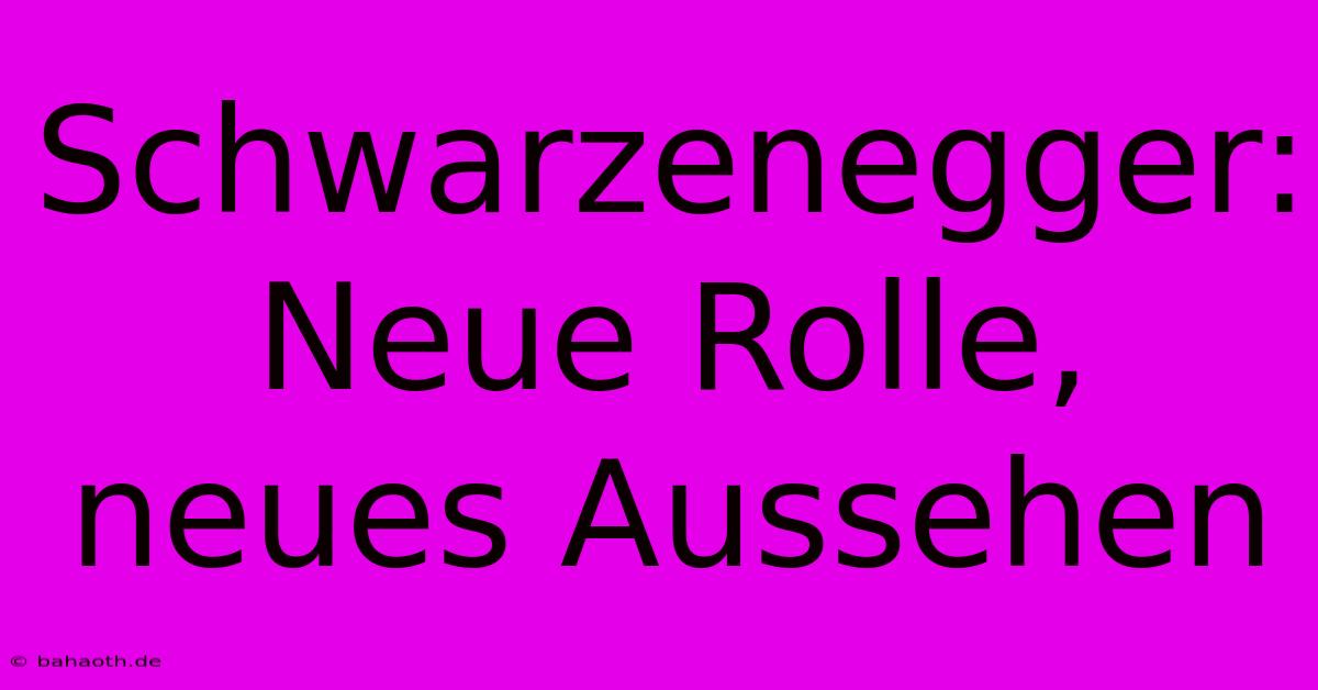 Schwarzenegger: Neue Rolle, Neues Aussehen