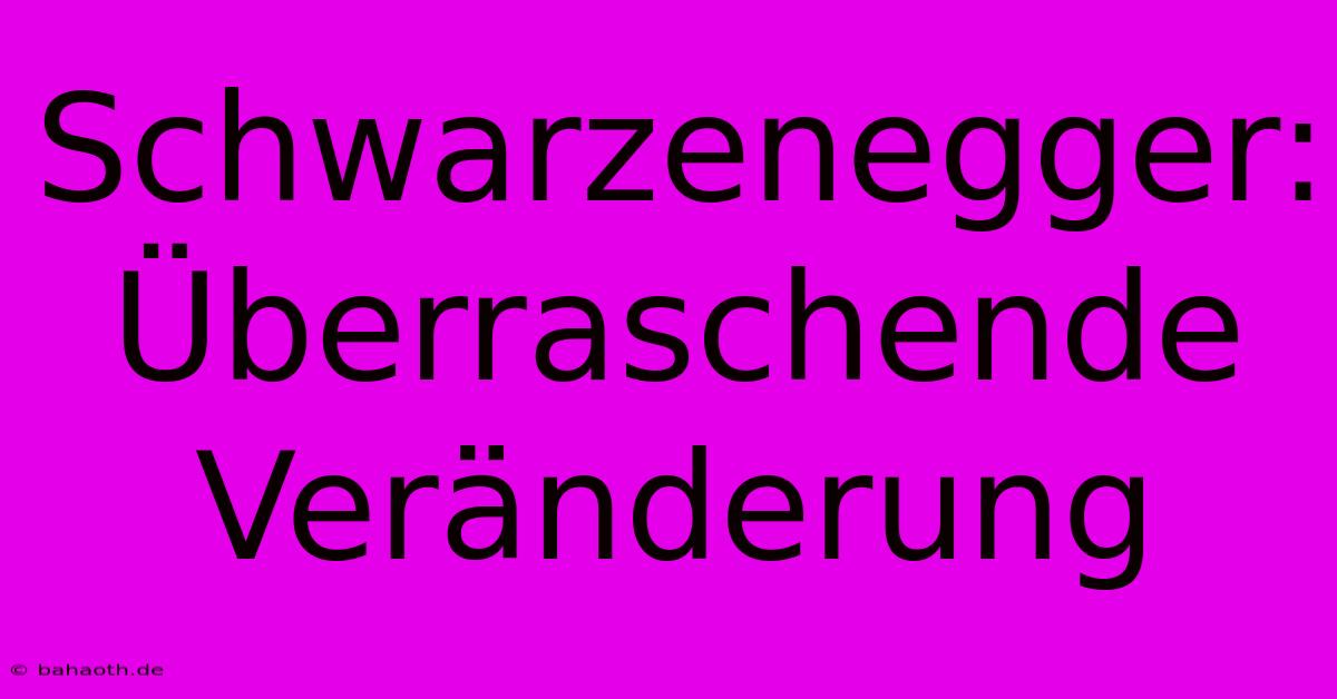 Schwarzenegger: Überraschende Veränderung