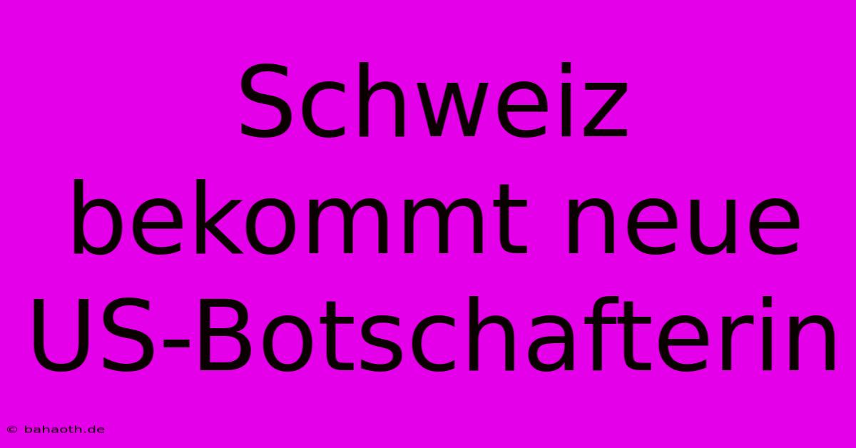 Schweiz Bekommt Neue US-Botschafterin