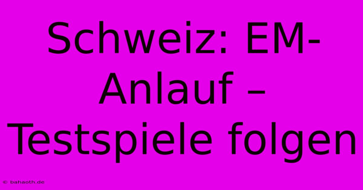 Schweiz: EM-Anlauf – Testspiele Folgen