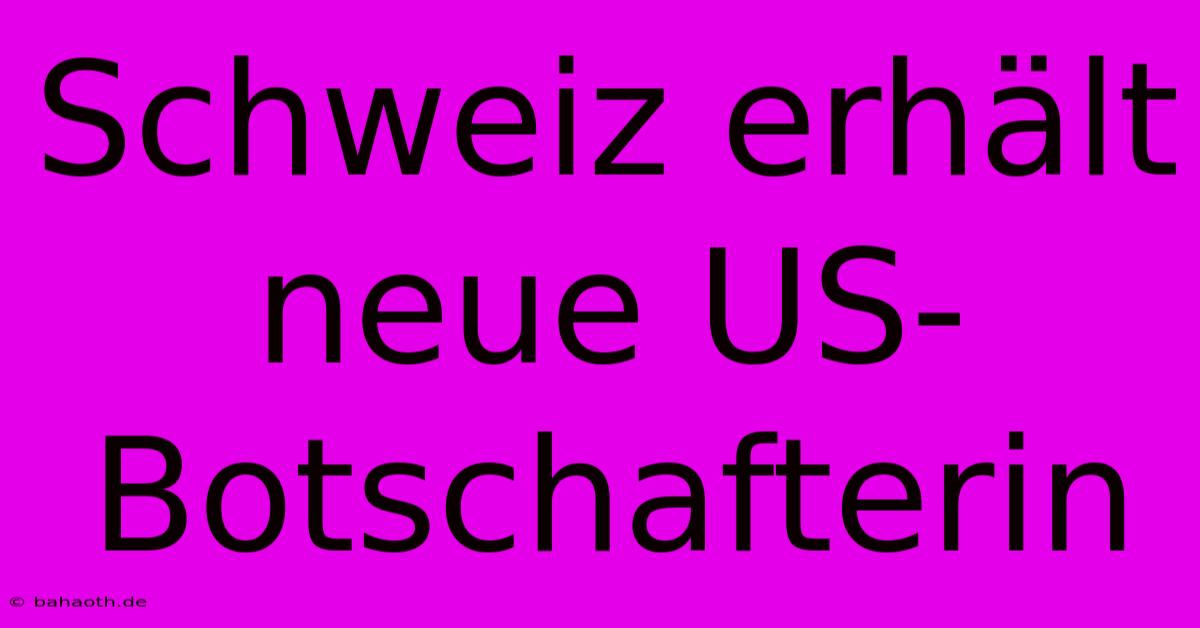 Schweiz Erhält Neue US-Botschafterin