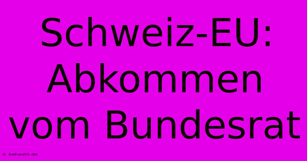 Schweiz-EU: Abkommen Vom Bundesrat