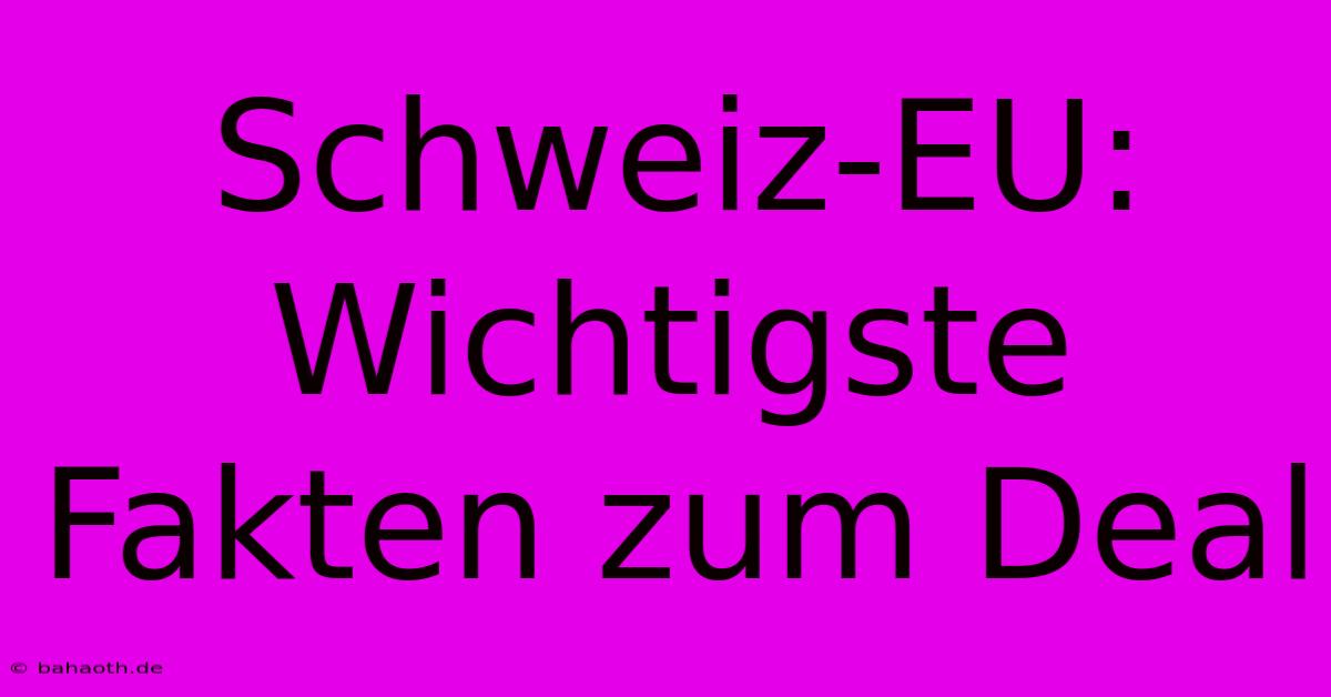 Schweiz-EU:  Wichtigste Fakten Zum Deal