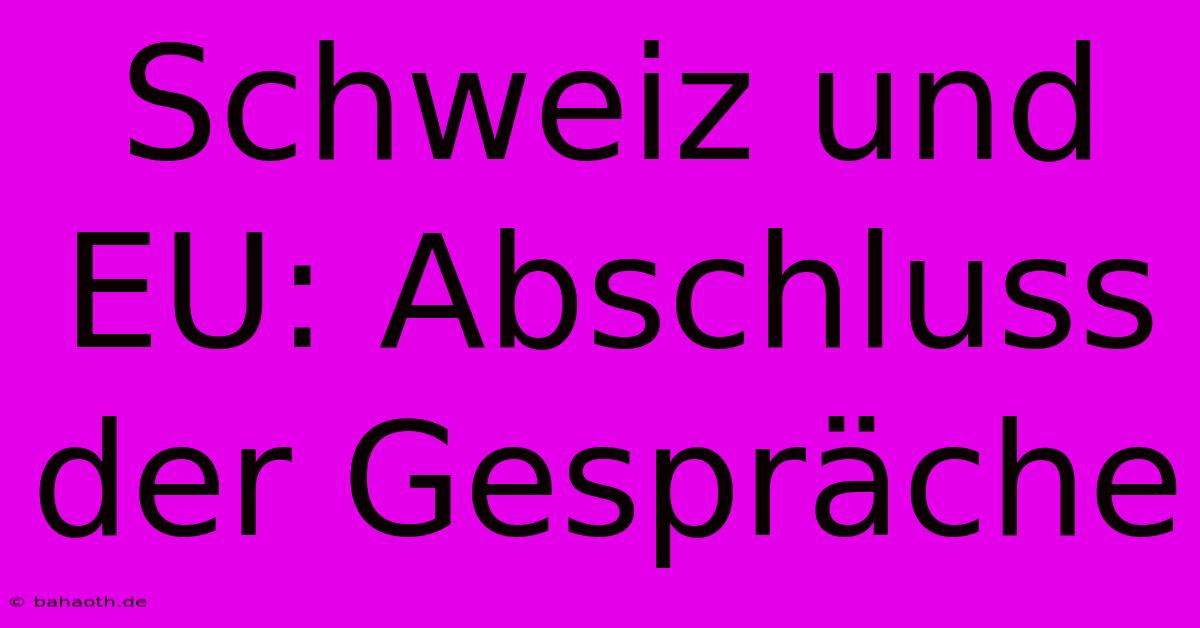 Schweiz Und EU: Abschluss Der Gespräche